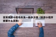 吉安旅游小程序开发一般多少钱（旅游小程序需要什么资质）